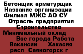 Бетонщик-арматурщик › Название организации ­ Филиал МЖС АО СУ-155 › Отрасль предприятия ­ Строительство › Минимальный оклад ­ 45 000 - Все города Работа » Вакансии   . Хакасия респ.,Саяногорск г.